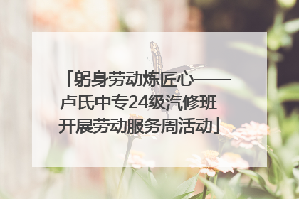 躬身劳动炼匠心——卢氏中专24级汽修班开展劳动服务周活动